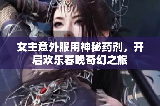 女主意外服用神秘药剂，开启欢乐春晚奇幻之旅