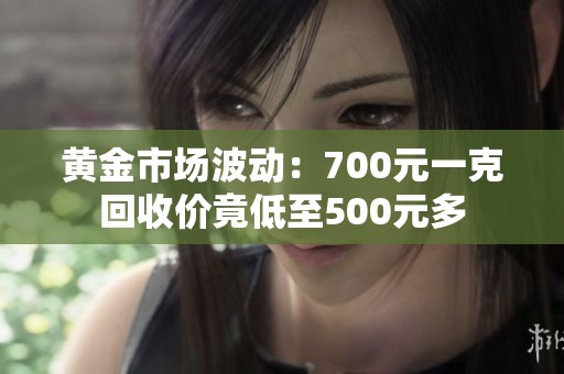 黄金市场波动：700元一克回收价竟低至500元多