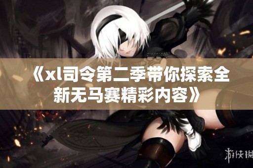 《xl司令第二季带你探索全新无马赛精彩内容》