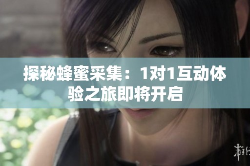 探秘蜂蜜采集：1对1互动体验之旅即将开启