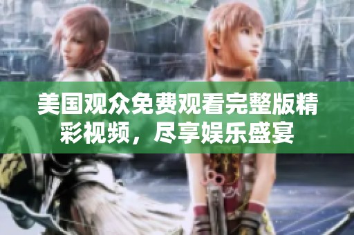 美国观众免费观看完整版精彩视频，尽享娱乐盛宴