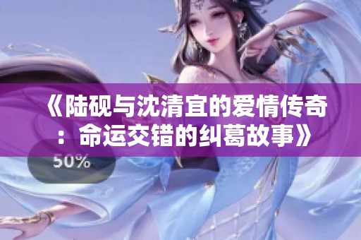 《陆砚与沈清宜的爱情传奇：命运交错的纠葛故事》