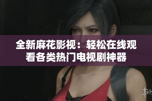 全新麻花影视：轻松在线观看各类热门电视剧神器