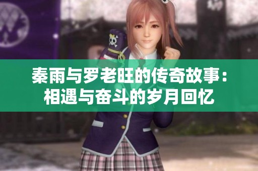 秦雨与罗老旺的传奇故事：相遇与奋斗的岁月回忆
