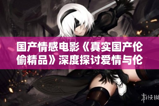 国产情感电影《真实国产伦偷精品》深度探讨爱情与伦理的纠葛