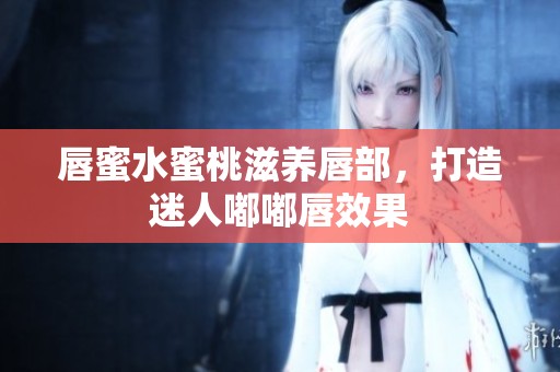 唇蜜水蜜桃滋养唇部，打造迷人嘟嘟唇效果
