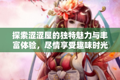 探索涩涩屋的独特魅力与丰富体验，尽情享受趣味时光