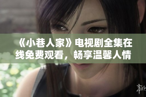 《小巷人家》电视剧全集在线免费观看，畅享温馨人情故事