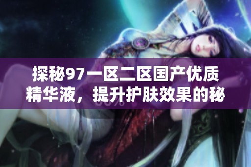 探秘97一区二区国产优质精华液，提升护肤效果的秘密武器