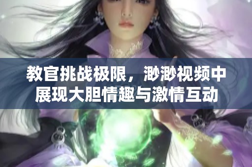 教官挑战极限，渺渺视频中展现大胆情趣与激情互动