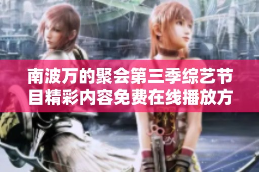 南波万的聚会第三季综艺节目精彩内容免费在线播放方式揭秘