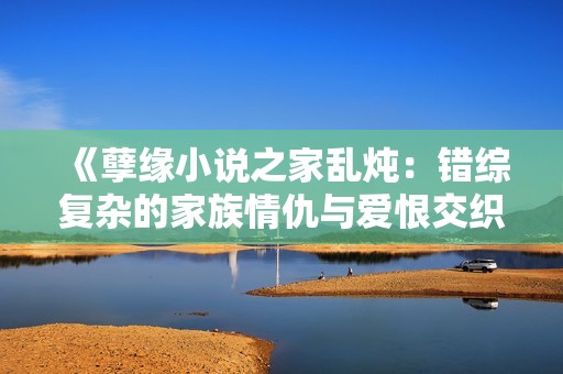 《孽缘小说之家乱炖：错综复杂的家族情仇与爱恨交织》