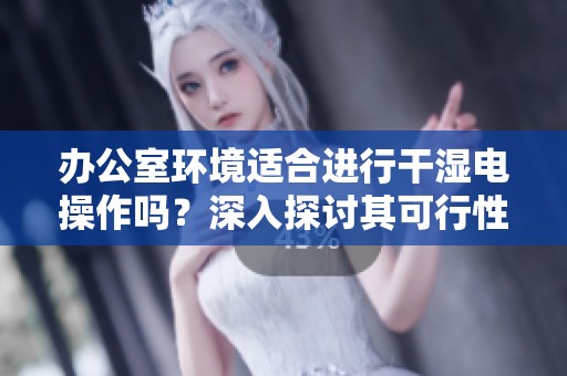 办公室环境适合进行干湿电操作吗？深入探讨其可行性与影响