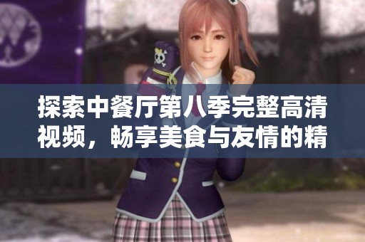 探索中餐厅第八季完整高清视频，畅享美食与友情的精彩瞬间