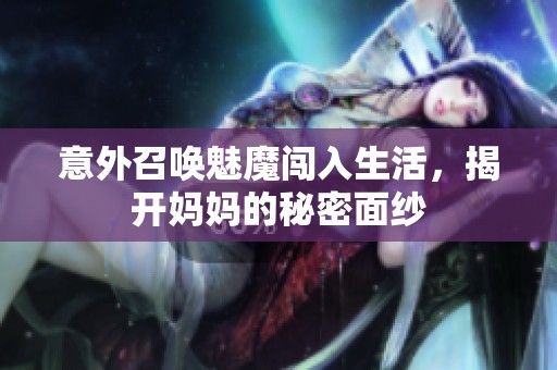 意外召唤魅魔闯入生活，揭开妈妈的秘密面纱