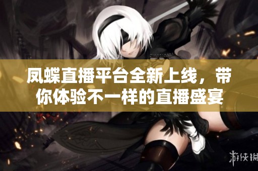 凤蝶直播平台全新上线，带你体验不一样的直播盛宴