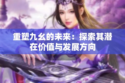重塑九幺的未来：探索其潜在价值与发展方向