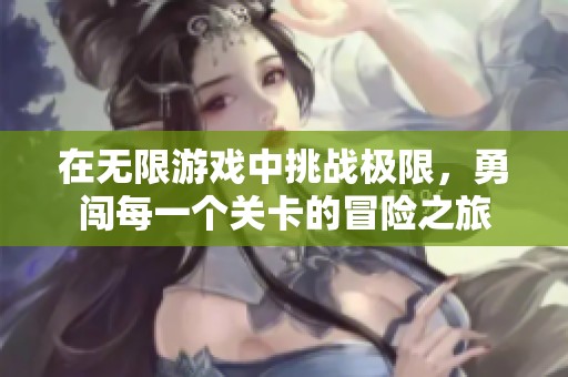 在无限游戏中挑战极限，勇闯每一个关卡的冒险之旅
