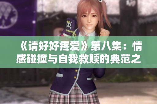 《请好好疼爱》第八集：情感碰撞与自我救赎的典范之路