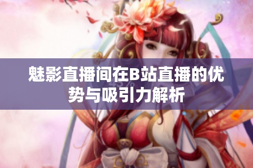 魅影直播间在B站直播的优势与吸引力解析