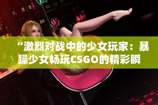 “激烈对战中的少女玩家：暴躁少女畅玩CSGO的精彩瞬间”