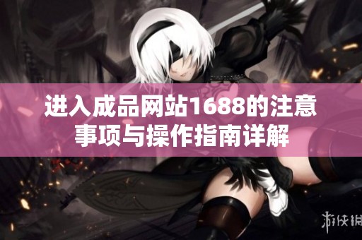 进入成品网站1688的注意事项与操作指南详解