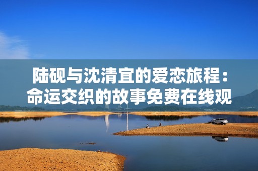 陆砚与沈清宜的爱恋旅程：命运交织的故事免费在线观看