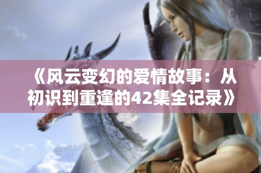 《风云变幻的爱情故事：从初识到重逢的42集全记录》