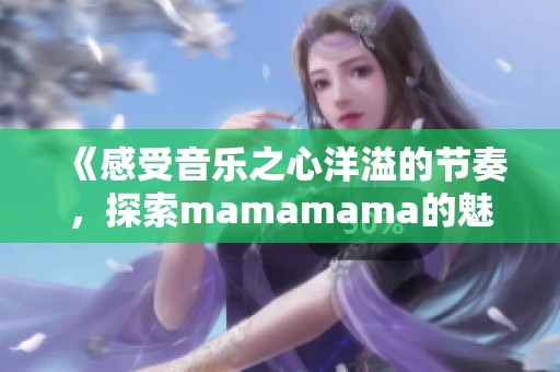 《感受音乐之心洋溢的节奏，探索mamamama的魅力之旅》
