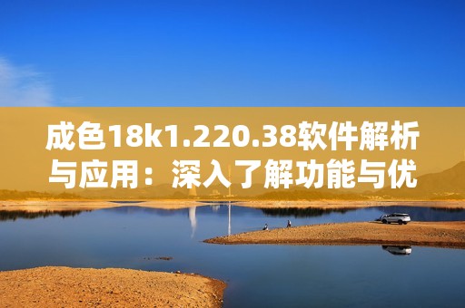 成色18k1.220.38软件解析与应用：深入了解功能与优势