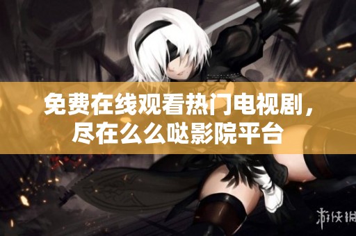 免费在线观看热门电视剧，尽在么么哒影院平台