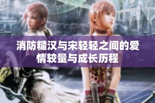 消防糙汉与宋轻轻之间的爱情较量与成长历程