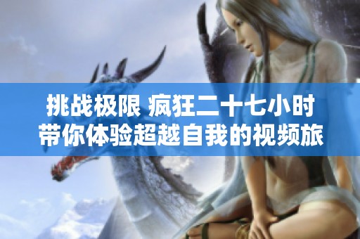 挑战极限 疯狂二十七小时带你体验超越自我的视频旅程