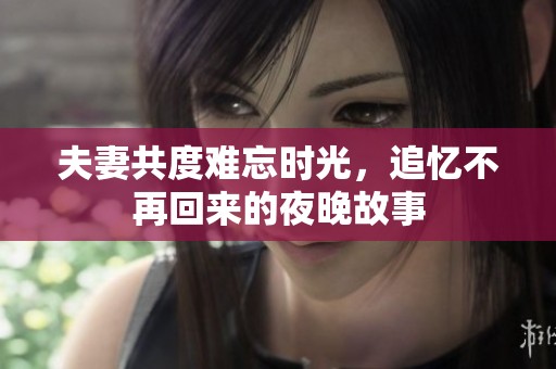 夫妻共度难忘时光，追忆不再回来的夜晚故事