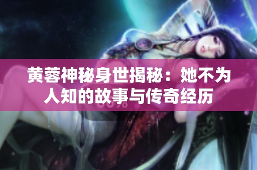 黄蓉神秘身世揭秘：她不为人知的故事与传奇经历