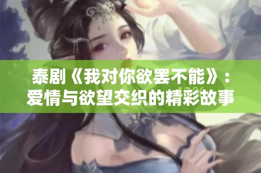 泰剧《我对你欲罢不能》：爱情与欲望交织的精彩故事