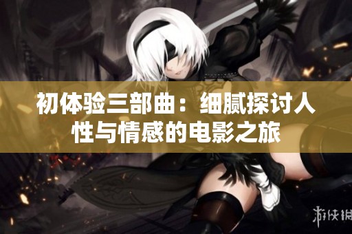 初体验三部曲：细腻探讨人性与情感的电影之旅