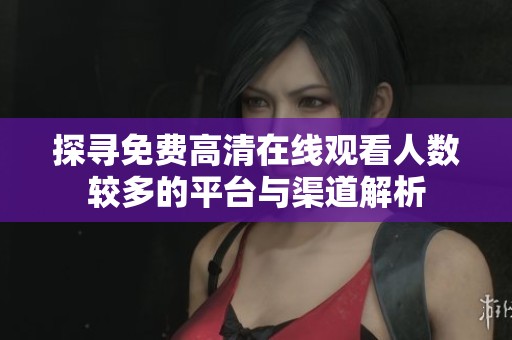 探寻免费高清在线观看人数较多的平台与渠道解析