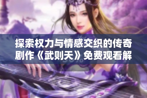 探索权力与情感交织的传奇剧作《武则天》免费观看解析