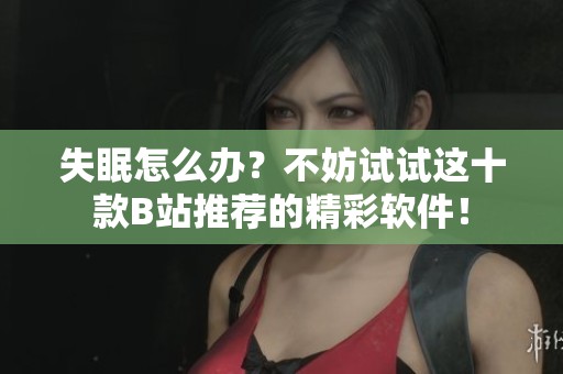 失眠怎么办？不妨试试这十款B站推荐的精彩软件！