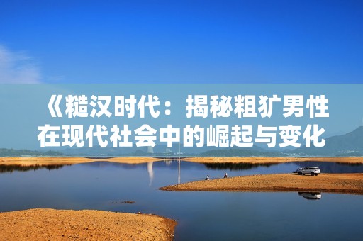 《糙汉时代：揭秘粗犷男性在现代社会中的崛起与变化》