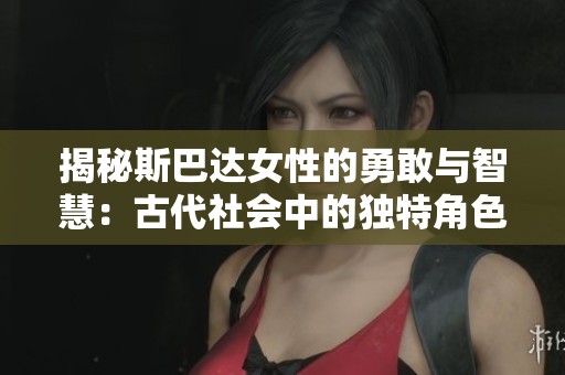 揭秘斯巴达女性的勇敢与智慧：古代社会中的独特角色