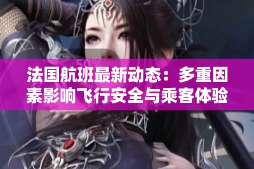 法国航班最新动态：多重因素影响飞行安全与乘客体验