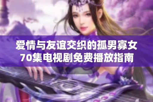 爱情与友谊交织的孤男寡女70集电视剧免费播放指南