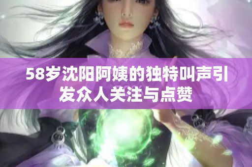 58岁沈阳阿姨的独特叫声引发众人关注与点赞