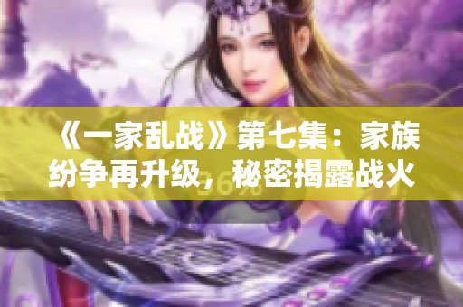 《一家乱战》第七集：家族纷争再升级，秘密揭露战火重燃