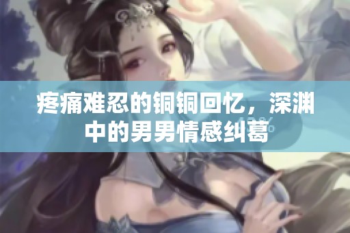 疼痛难忍的铜铜回忆，深渊中的男男情感纠葛
