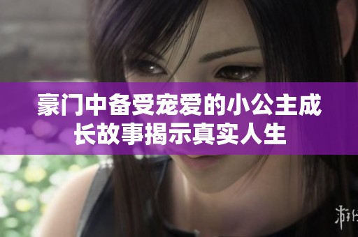豪门中备受宠爱的小公主成长故事揭示真实人生
