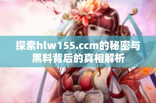 探索hlw155.ccm的秘密与黑料背后的真相解析
