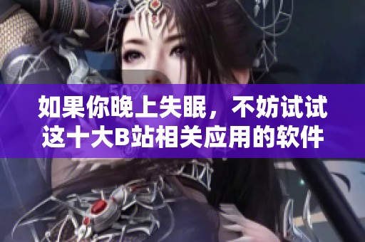 如果你晚上失眠，不妨试试这十大B站相关应用的软件推荐